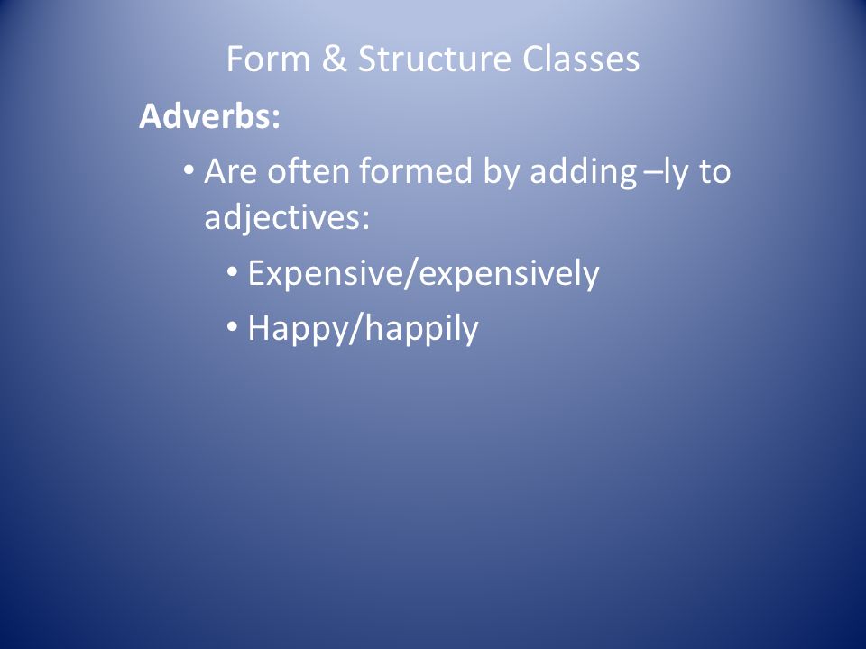 Form & Structure Classes Adverbs: Are often formed by adding –ly to adjectives: Expensive/expensively Happy/happily