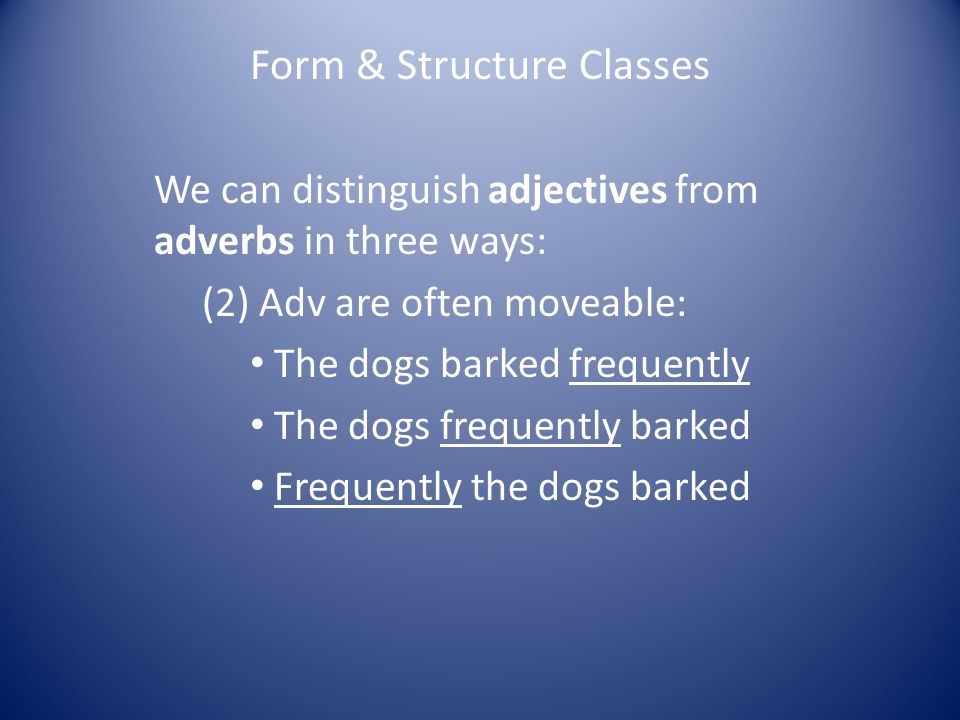Form & Structure Classes We can distinguish adjectives from adverbs in three ways: (2) Adv are often moveable: The dogs barked frequently The dogs frequently barked Frequently the dogs barked