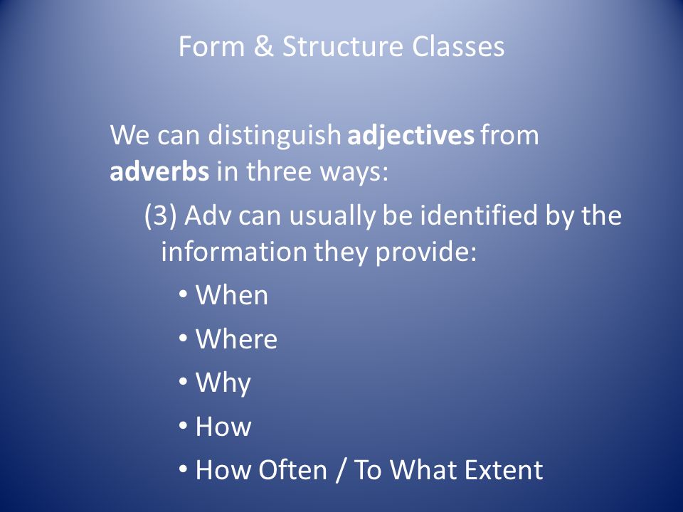 Form & Structure Classes We can distinguish adjectives from adverbs in three ways: (3) Adv can usually be identified by the information they provide: When Where Why How How Often / To What Extent