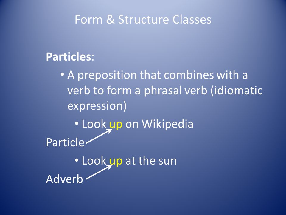 Form & Structure Classes Particles: A preposition that combines with a verb to form a phrasal verb (idiomatic expression) Look up on Wikipedia Particle Look up at the sun Adverb