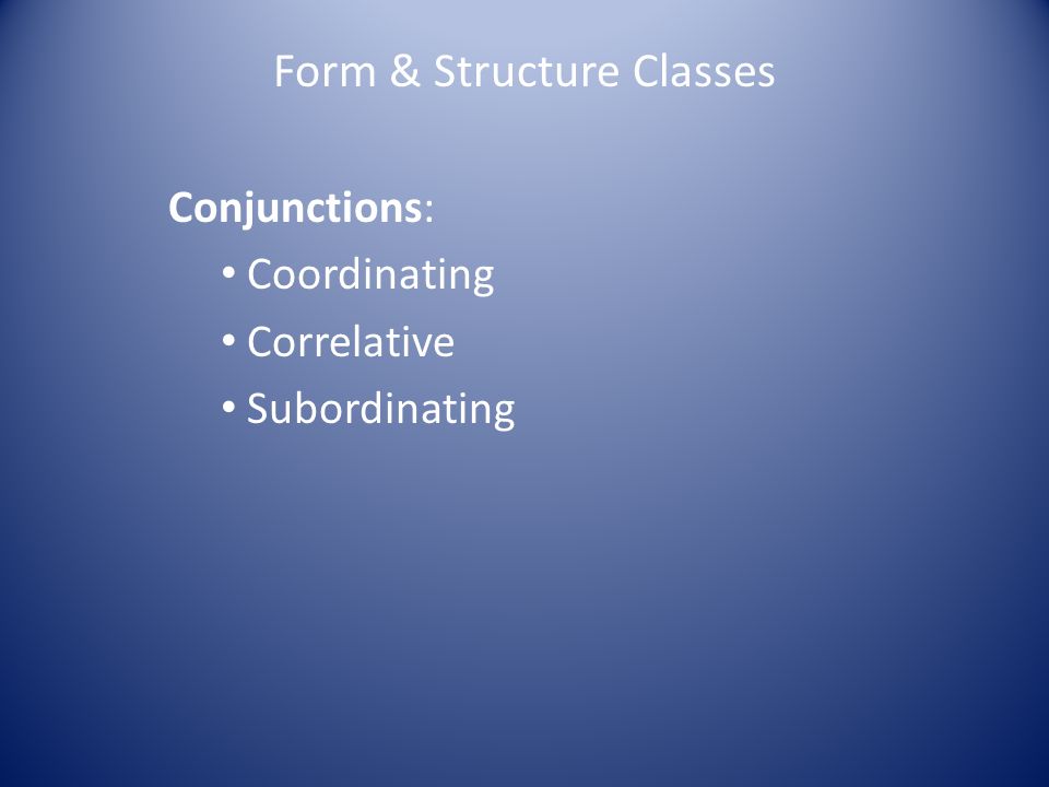 Form & Structure Classes Conjunctions: Coordinating Correlative Subordinating