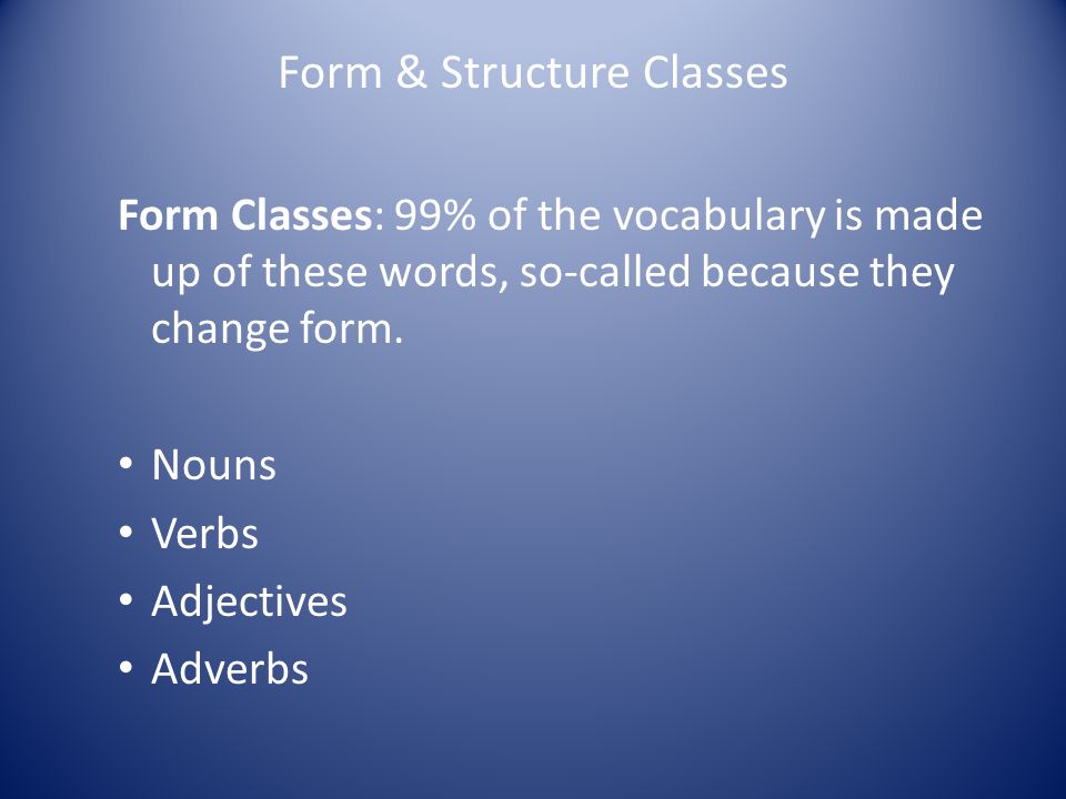 Form & Structure Classes Form Classes: 99% of the vocabulary is made up of these words, so-called because they change form.