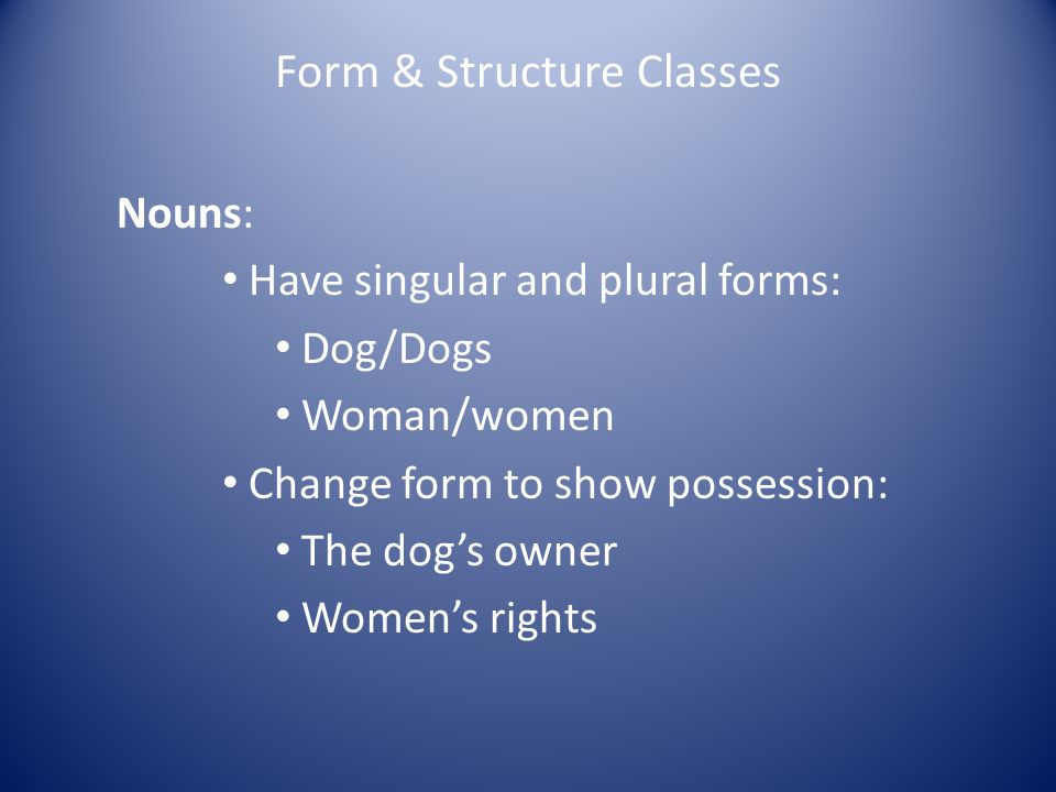 Form & Structure Classes Nouns: Have singular and plural forms: Dog/Dogs Woman/women Change form to show possession: The dog’s owner Women’s rights