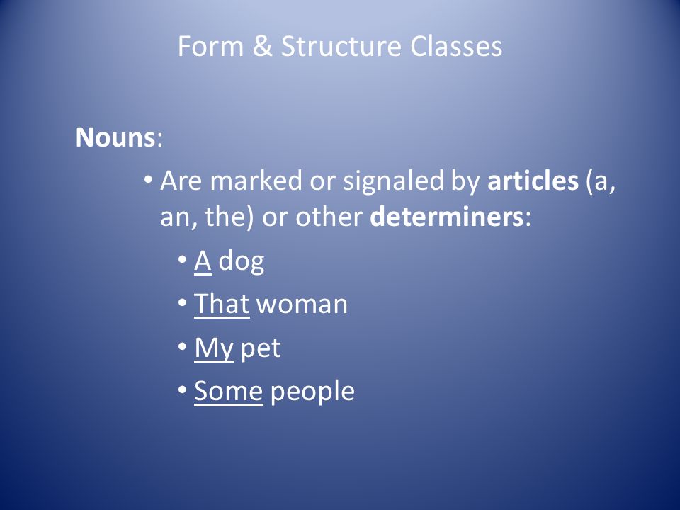 Form & Structure Classes Nouns: Are marked or signaled by articles (a, an, the) or other determiners: A dog That woman My pet Some people