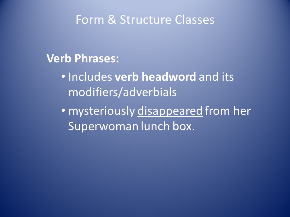 Form & Structure Classes Verb Phrases: Includes verb headword and its modifiers/adverbials mysteriously disappeared from her Superwoman lunch box.