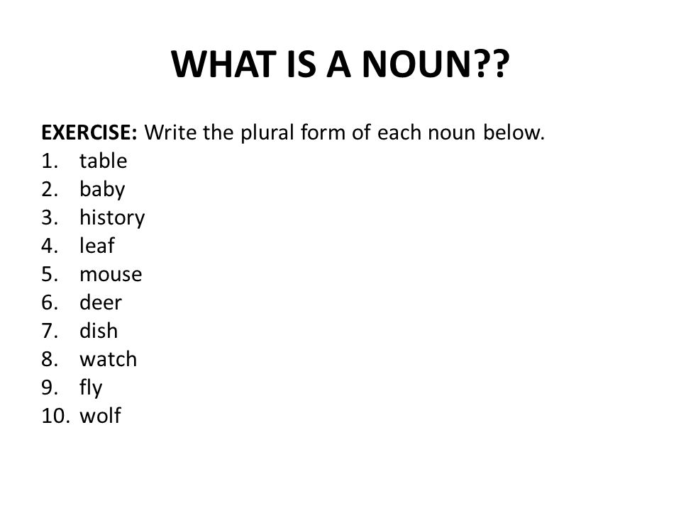 WHAT IS A NOUN . EXERCISE: Write the plural form of each noun below.