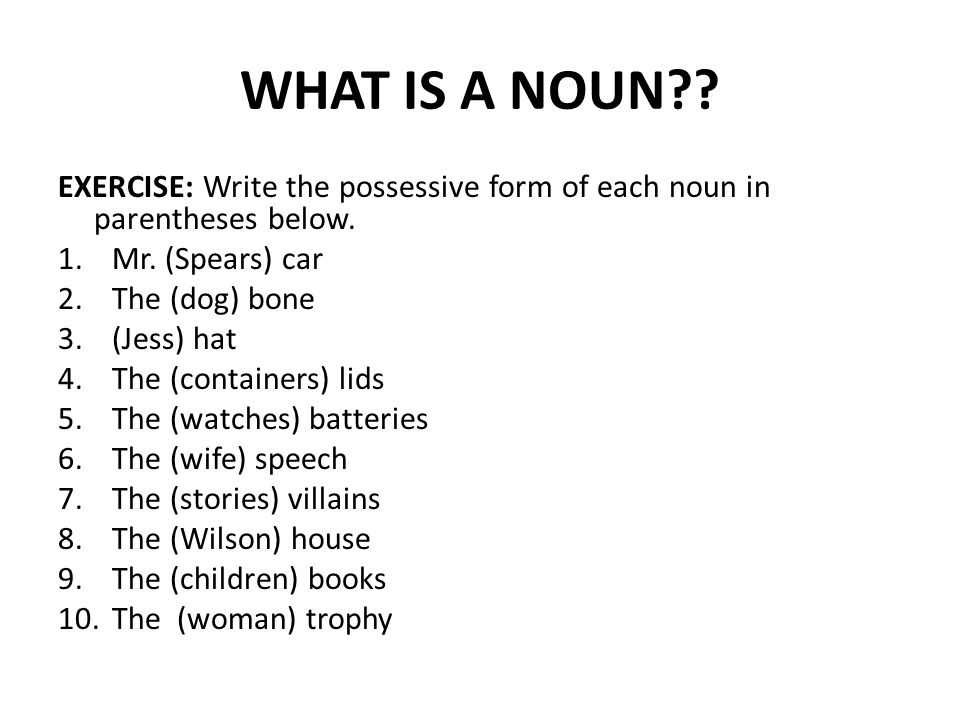 WHAT IS A NOUN . EXERCISE: Write the possessive form of each noun in parentheses below.