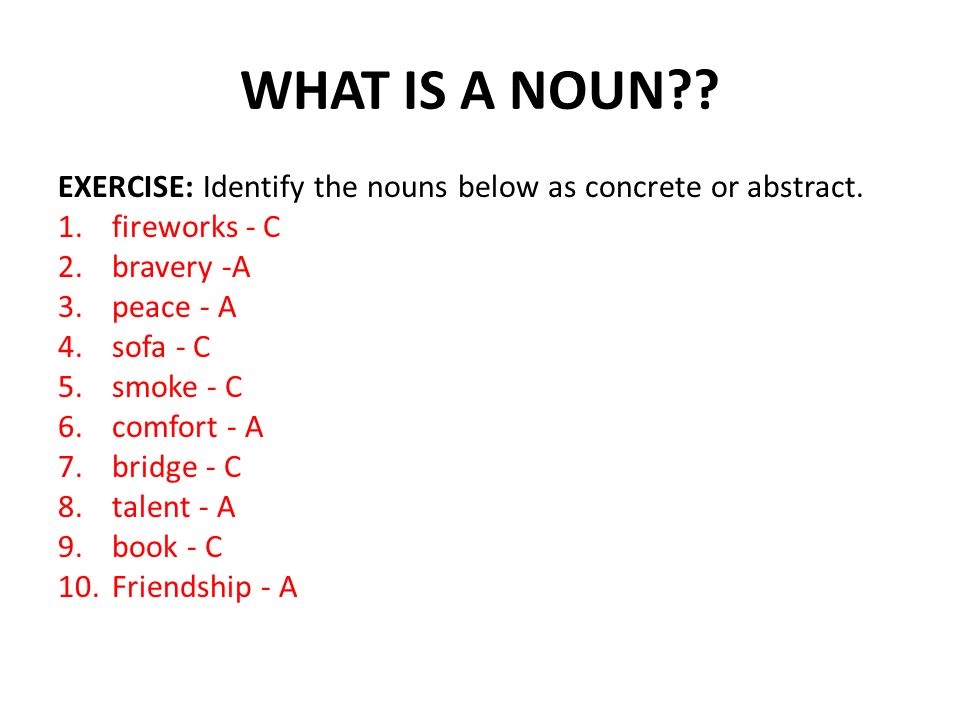 WHAT IS A NOUN . EXERCISE: Identify the nouns below as concrete or abstract.