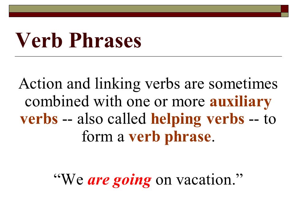 Verb Phrases Action and linking verbs are sometimes combined with one or more auxiliary verbs -- also called helping verbs -- to form a verb phrase.