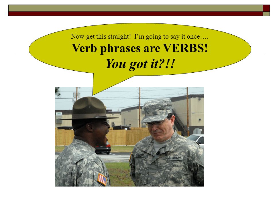 Now get this straight! I’m going to say it once…. Verb phrases are VERBS! You got it !!