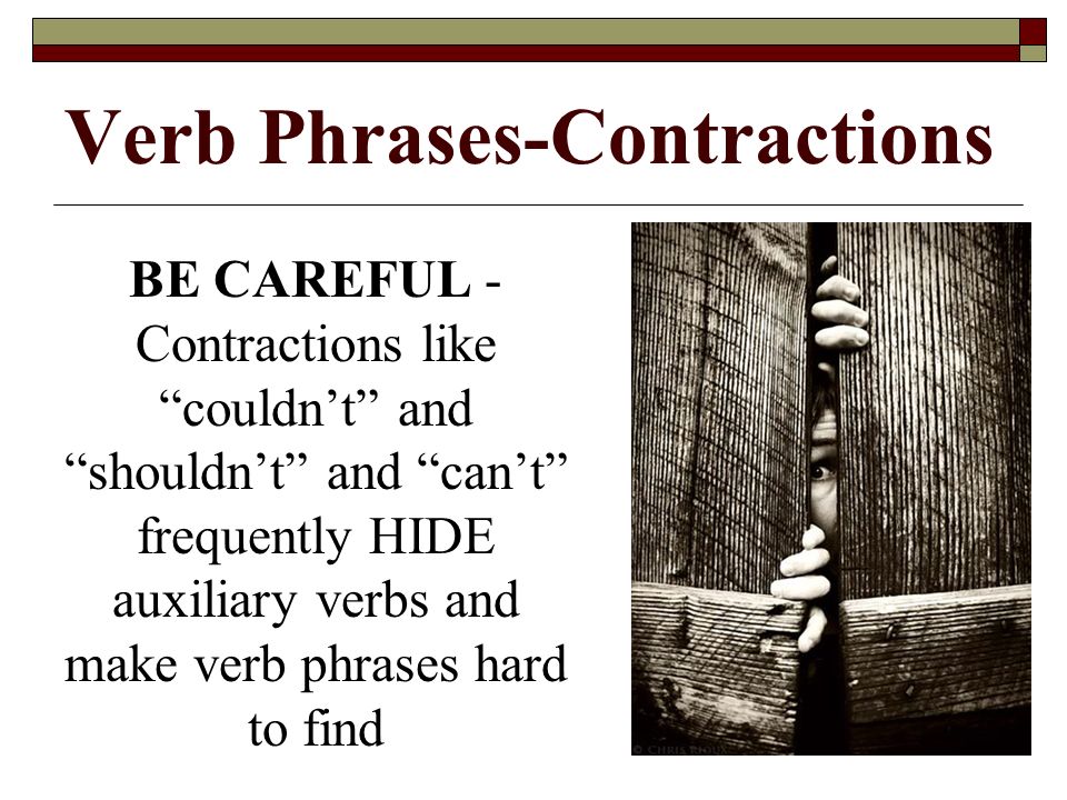 Verb Phrases-Contractions BE CAREFUL - Contractions like couldn’t and shouldn’t and can’t frequently HIDE auxiliary verbs and make verb phrases hard to find