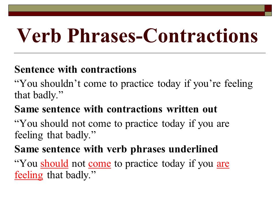 Verb Phrases-Contractions Sentence with contractions You shouldn’t come to practice today if you’re feeling that badly. Same sentence with contractions written out You should not come to practice today if you are feeling that badly. Same sentence with verb phrases underlined You should not come to practice today if you are feeling that badly.