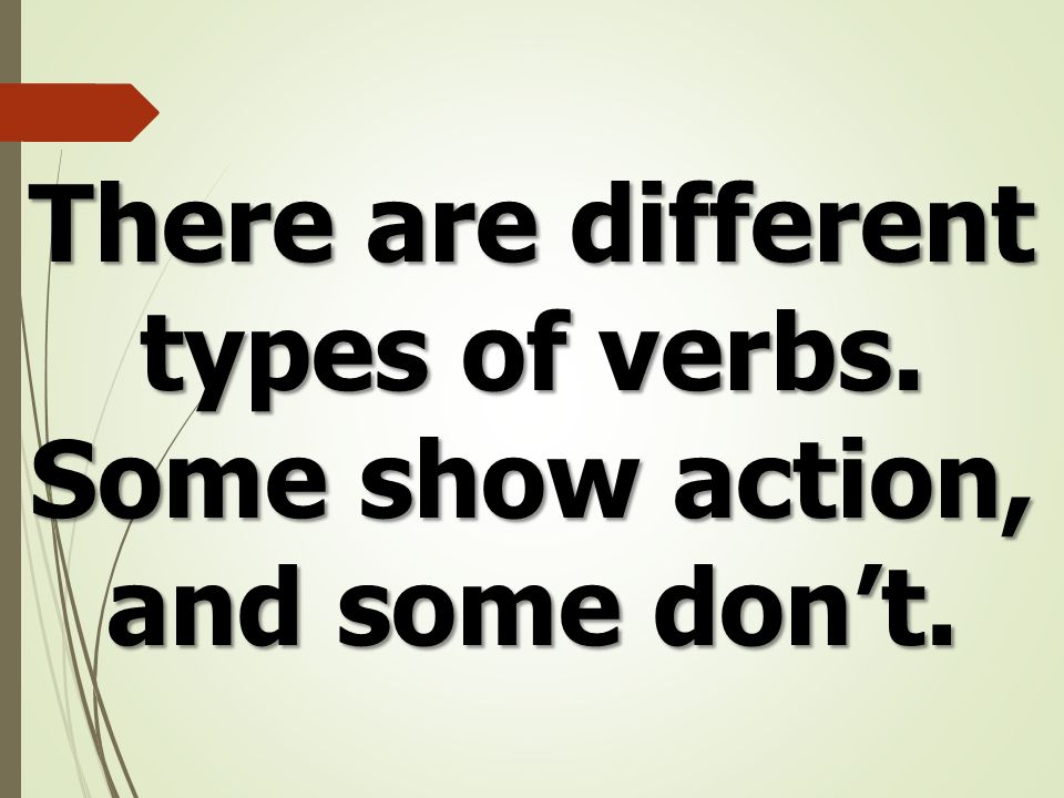 There are different types of verbs. Some show action, and some don’t.