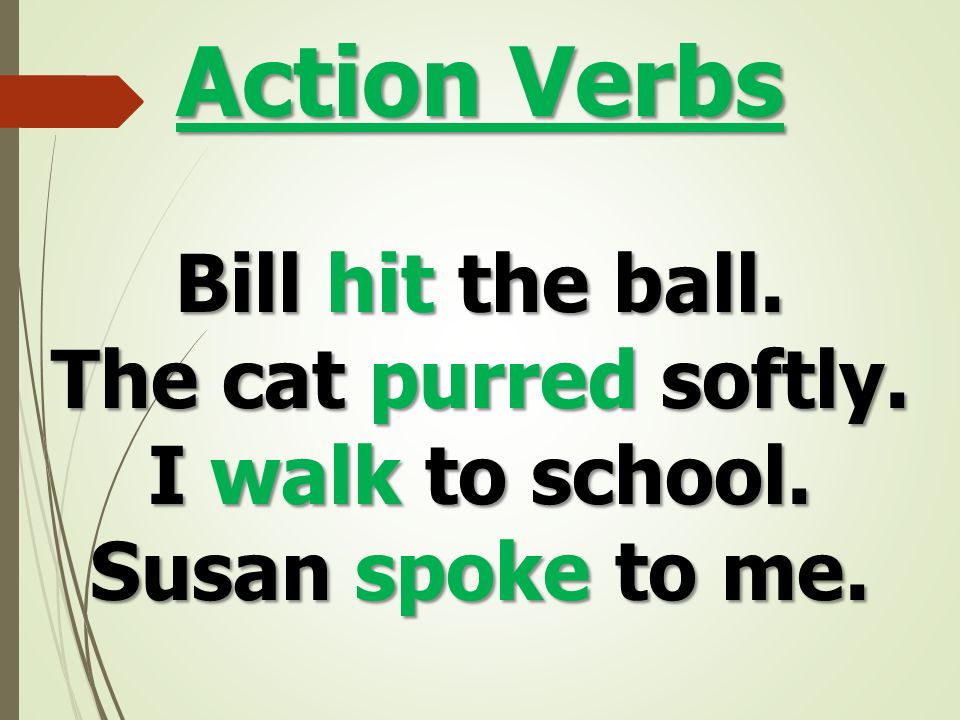 Action Verbs Bill hit the ball. The cat purred softly. I walk to school. Susan spoke to me.