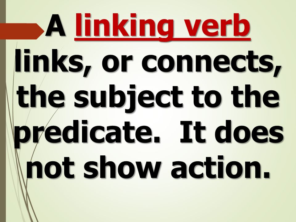 A linking verb links, or connects, the subject to the predicate. It does not show action.