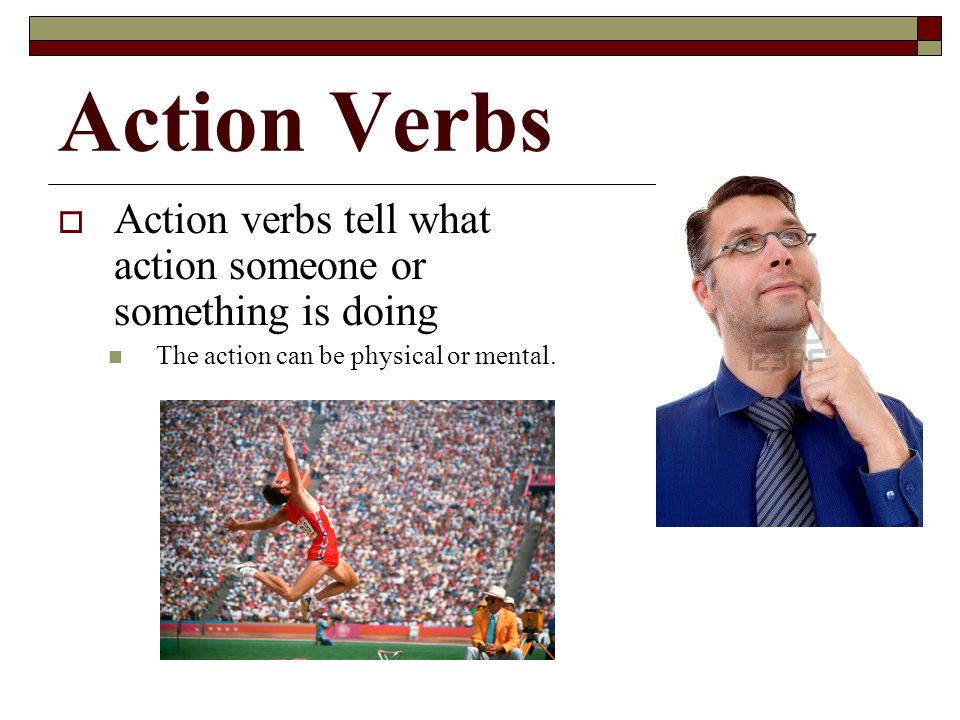 Action Verbs  Action verbs tell what action someone or something is doing The action can be physical or mental.