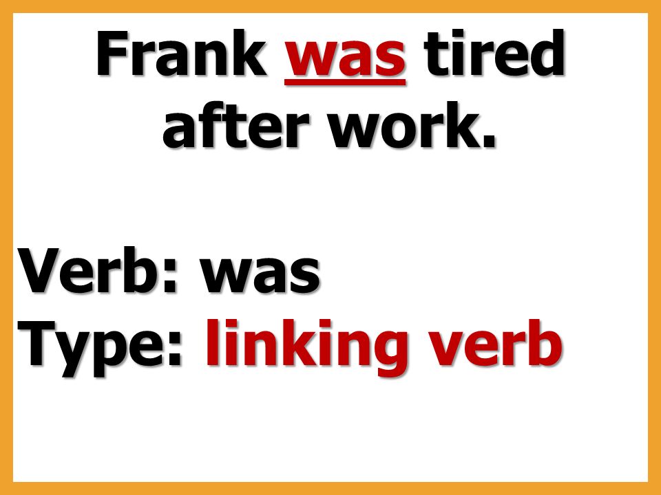 Frank was tired after work. Verb: was Type: linking verb