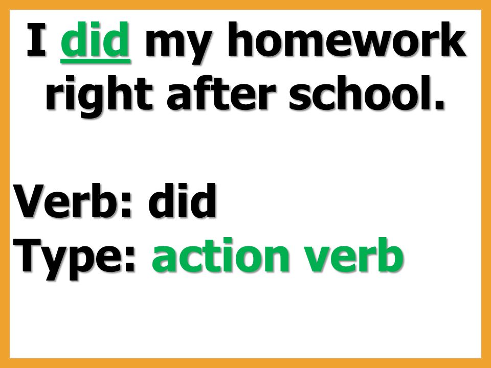 I did my homework right after school. Verb: did Type: action verb