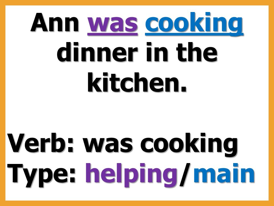Ann was cooking dinner in the kitchen. Verb: was cooking Type: helping/main