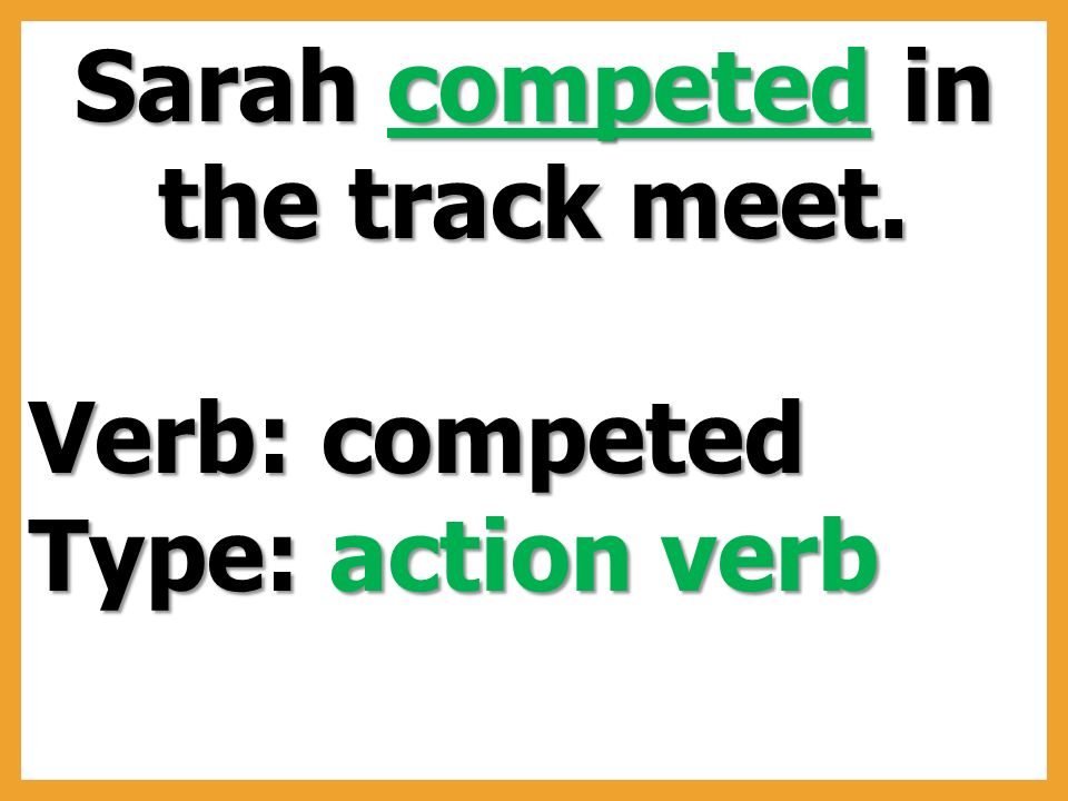 Sarah competed in the track meet. Verb: competed Type: action verb