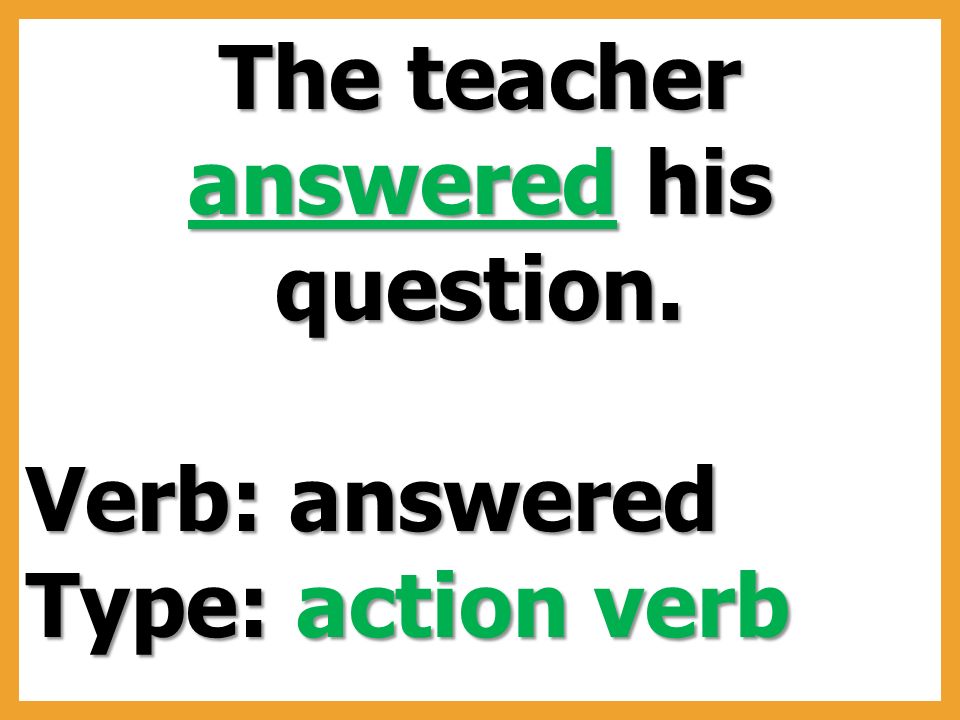 The teacher answered his question. Verb: answered Type: action verb