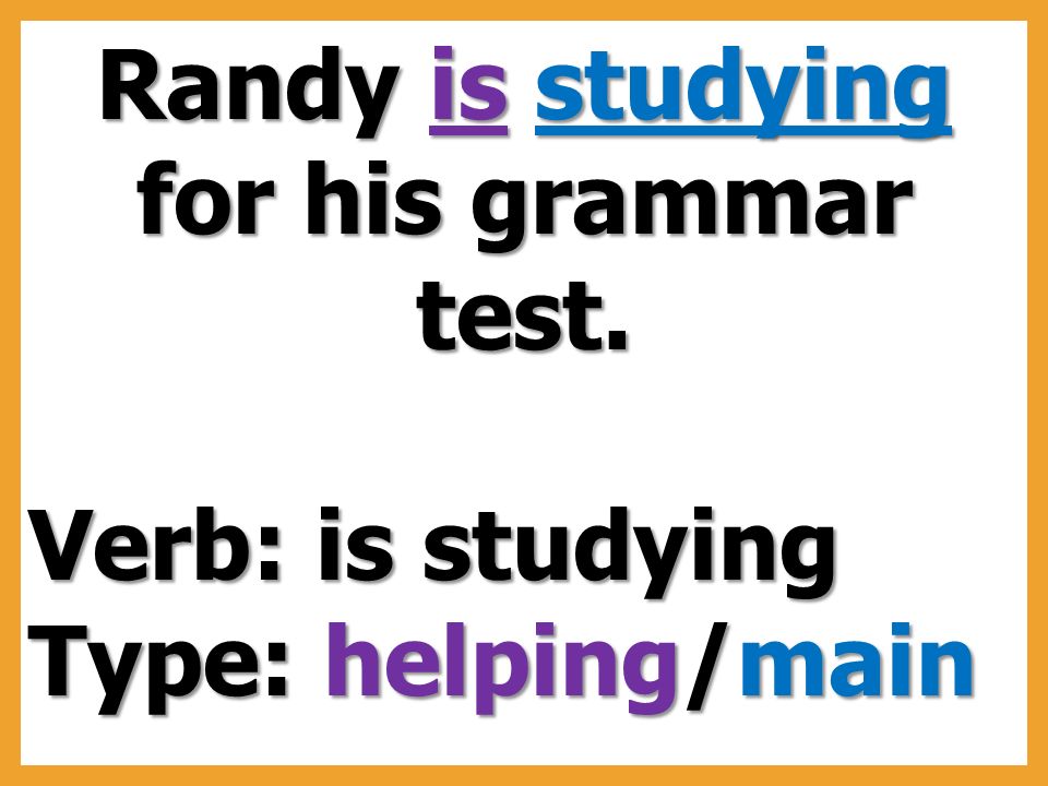 Randy is studying for his grammar test. Verb: is studying Type: helping/main