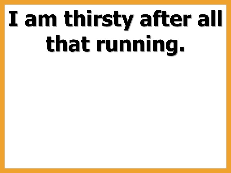 I am thirsty after all that running.