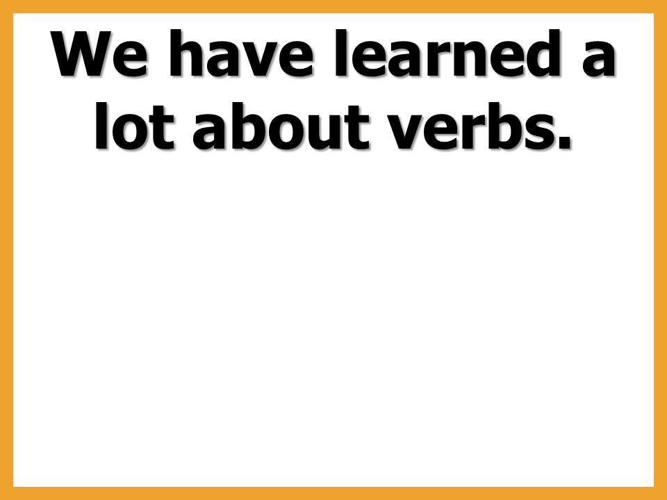 We have learned a lot about verbs.