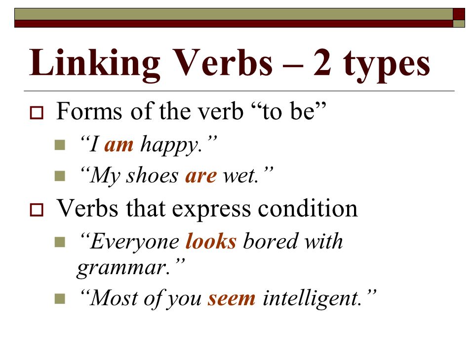 Linking Verbs – 2 types  Forms of the verb to be I am happy. My shoes are wet.  Verbs that express condition Everyone looks bored with grammar. Most of you seem intelligent.