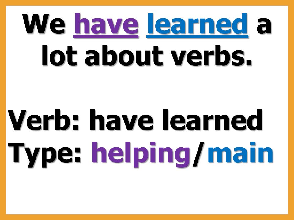 We have learned a lot about verbs. Verb: have learned Type: helping/main