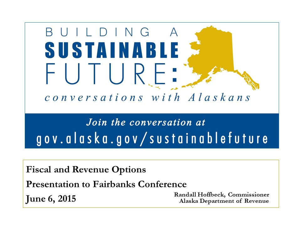 Fiscal and Revenue Options Presentation to Fairbanks Conference June 6, 2015 Randall Hoffbeck, Commissioner Alaska Department of Revenue