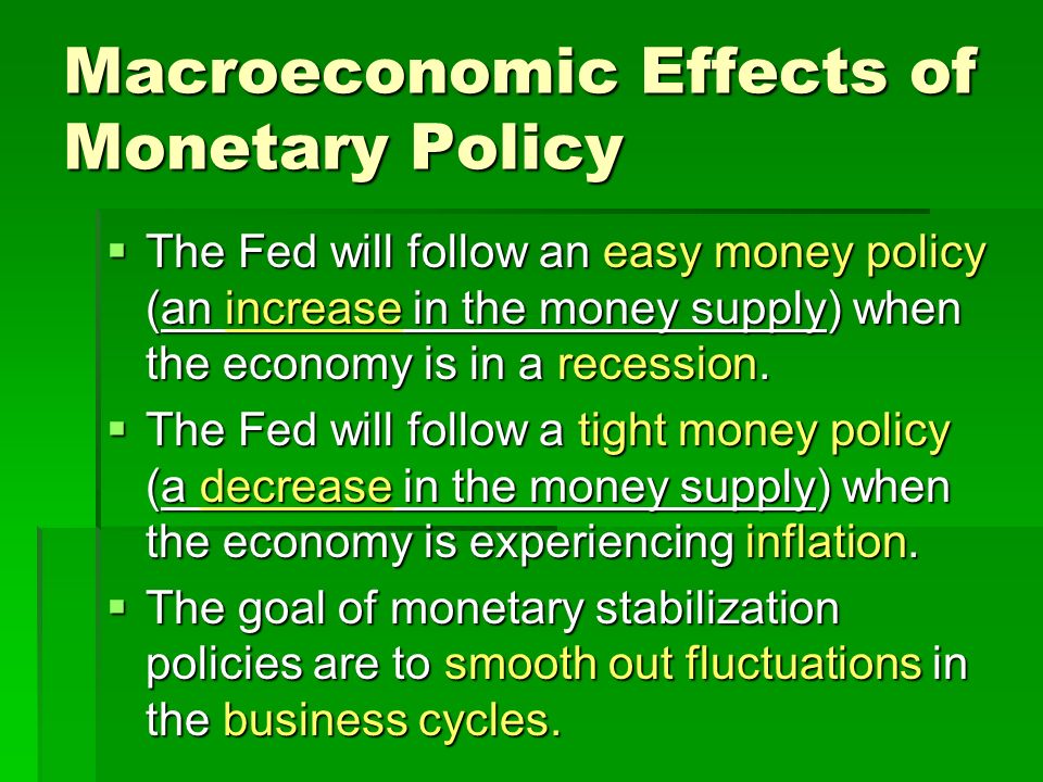 Macroeconomic Effects of Monetary Policy  The Fed will follow an easy money policy (an increase in the money supply) when the economy is in a recession.