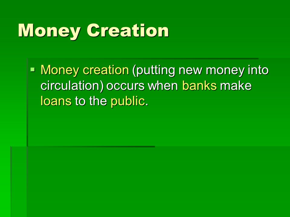 Money Creation  Money creation (putting new money into circulation) occurs when banks make loans to the public.