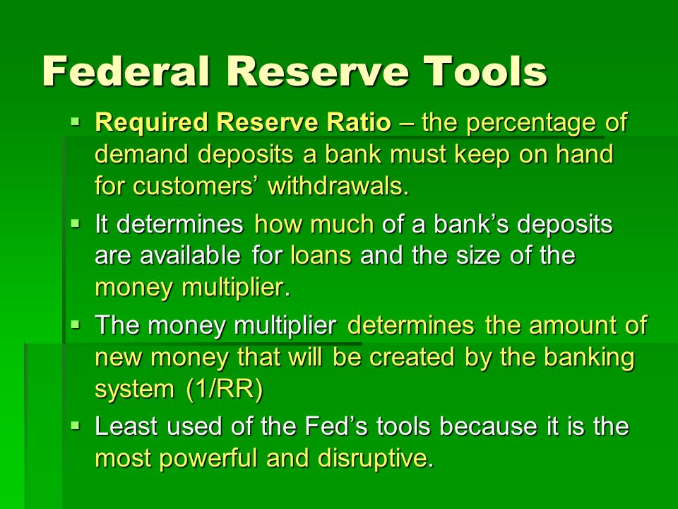 Federal Reserve Tools  Required Reserve Ratio – the percentage of demand deposits a bank must keep on hand for customers’ withdrawals.