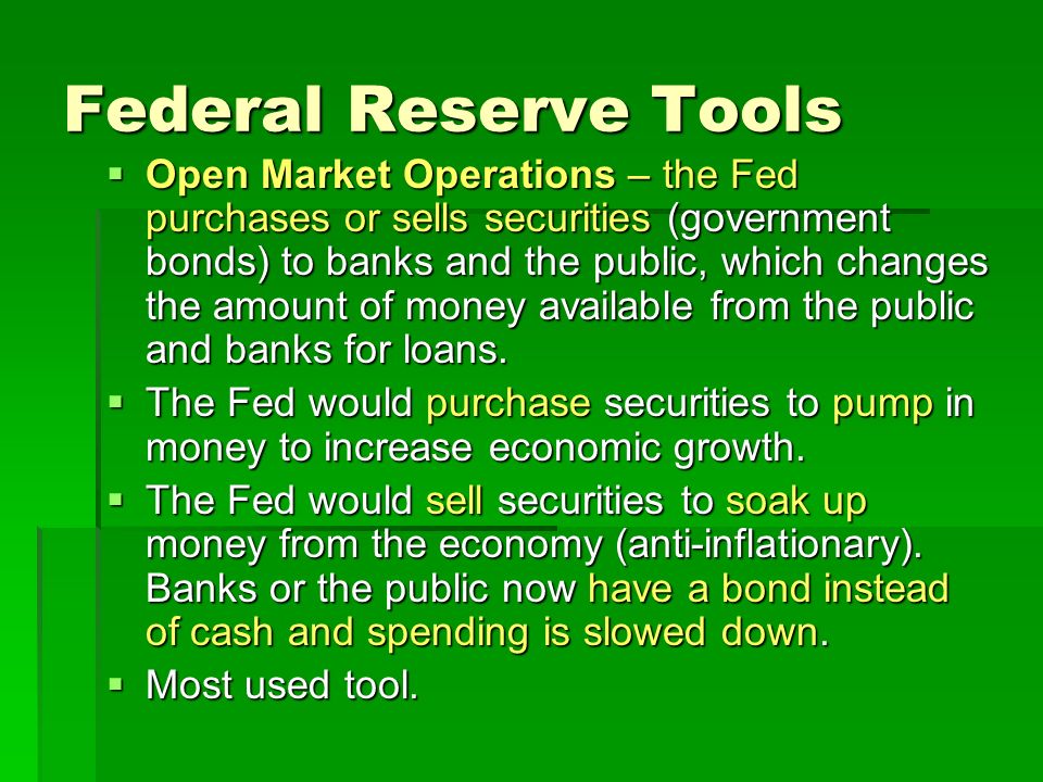 Federal Reserve Tools  Open Market Operations – the Fed purchases or sells securities (government bonds) to banks and the public, which changes the amount of money available from the public and banks for loans.
