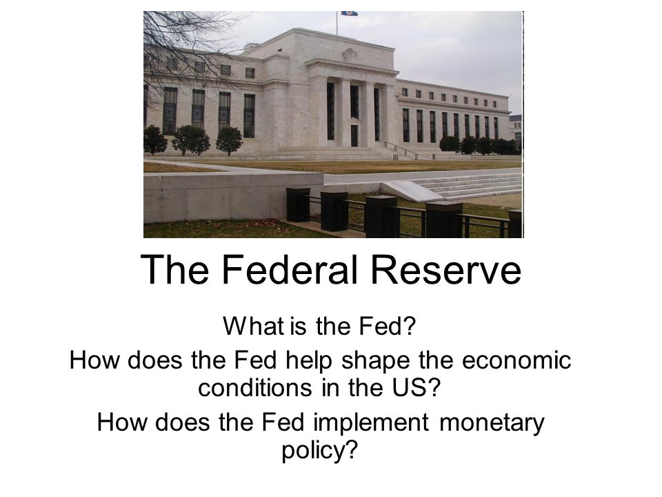 The Federal Reserve What is the Fed. How does the Fed help shape the economic conditions in the US.