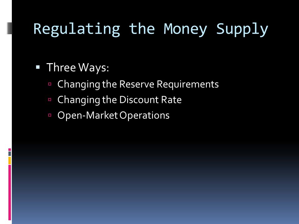 Regulating the Money Supply  Three Ways:  Changing the Reserve Requirements  Changing the Discount Rate  Open-Market Operations
