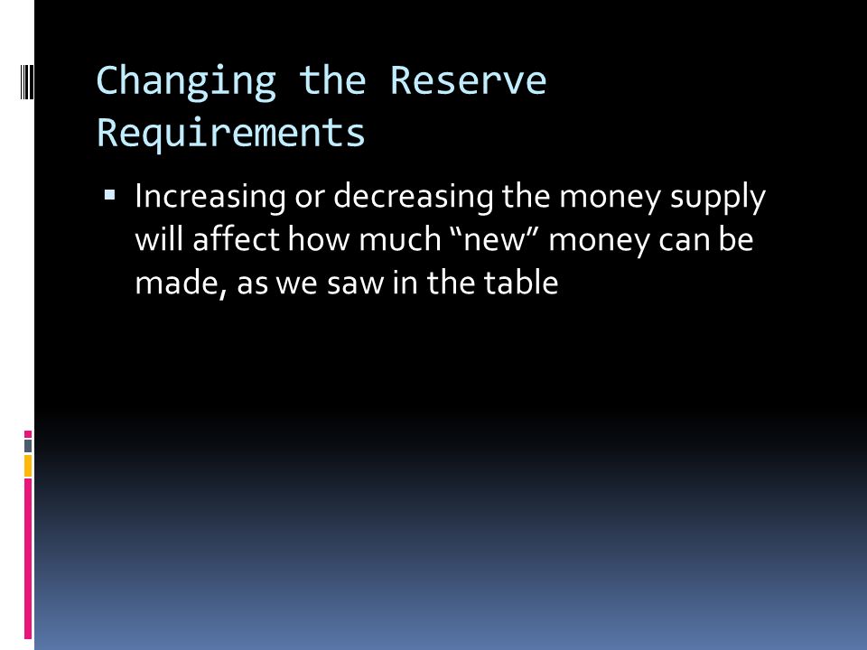 Changing the Reserve Requirements  Increasing or decreasing the money supply will affect how much new money can be made, as we saw in the table