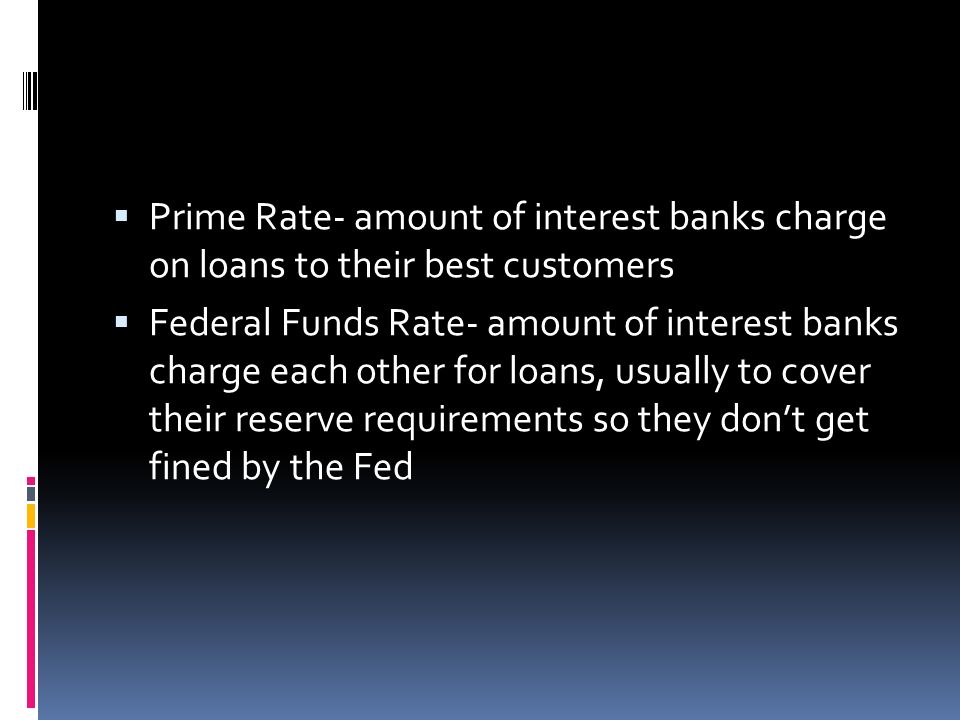  Prime Rate- amount of interest banks charge on loans to their best customers  Federal Funds Rate- amount of interest banks charge each other for loans, usually to cover their reserve requirements so they don’t get fined by the Fed
