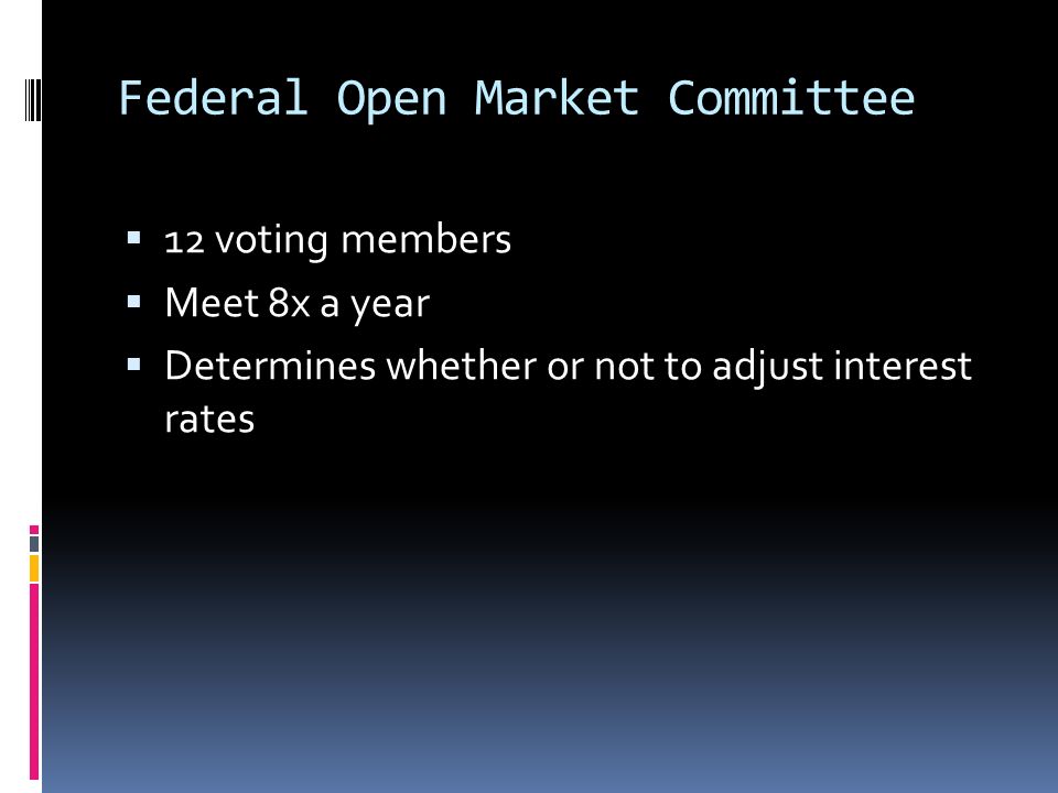 Federal Open Market Committee  12 voting members  Meet 8x a year  Determines whether or not to adjust interest rates