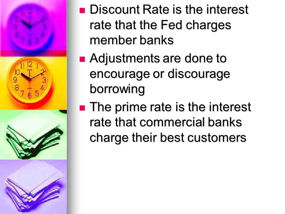 Discount Rate is the interest rate that the Fed charges member banks Discount Rate is the interest rate that the Fed charges member banks Adjustments are done to encourage or discourage borrowing Adjustments are done to encourage or discourage borrowing The prime rate is the interest rate that commercial banks charge their best customers The prime rate is the interest rate that commercial banks charge their best customers
