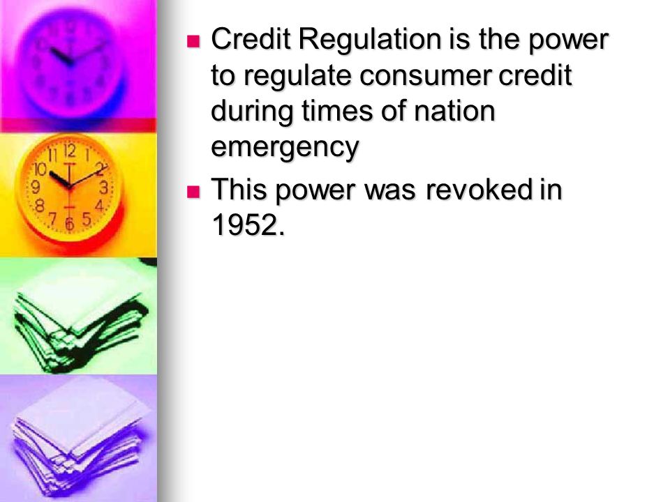 Credit Regulation is the power to regulate consumer credit during times of nation emergency Credit Regulation is the power to regulate consumer credit during times of nation emergency This power was revoked in 1952.