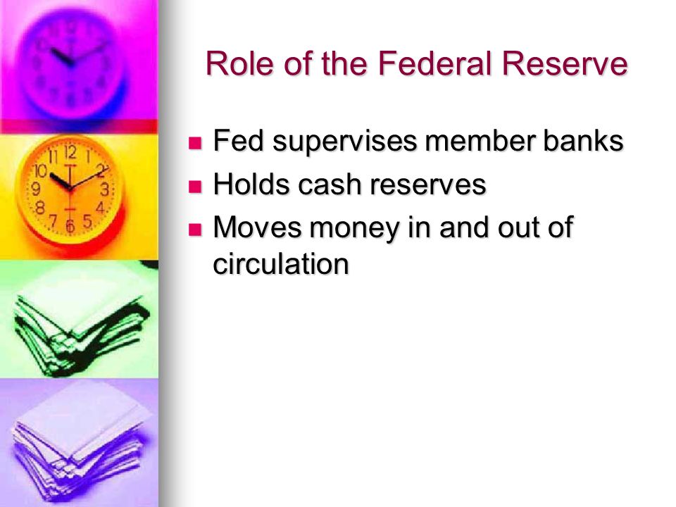 Role of the Federal Reserve Fed supervises member banks Fed supervises member banks Holds cash reserves Holds cash reserves Moves money in and out of circulation Moves money in and out of circulation