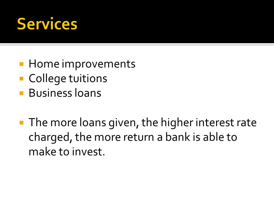 Home improvements  College tuitions  Business loans  The more loans given, the higher interest rate charged, the more return a bank is able to make to invest.