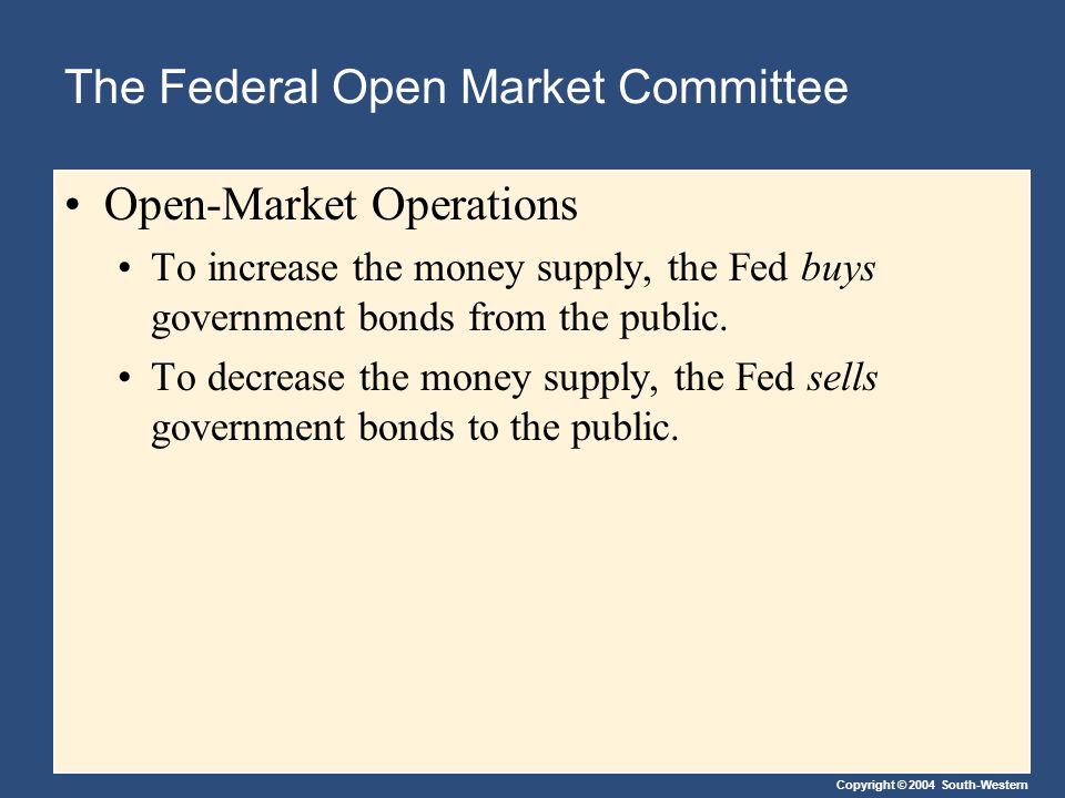 Copyright © 2004 South-Western The Federal Open Market Committee Open-Market Operations To increase the money supply, the Fed buys government bonds from the public.