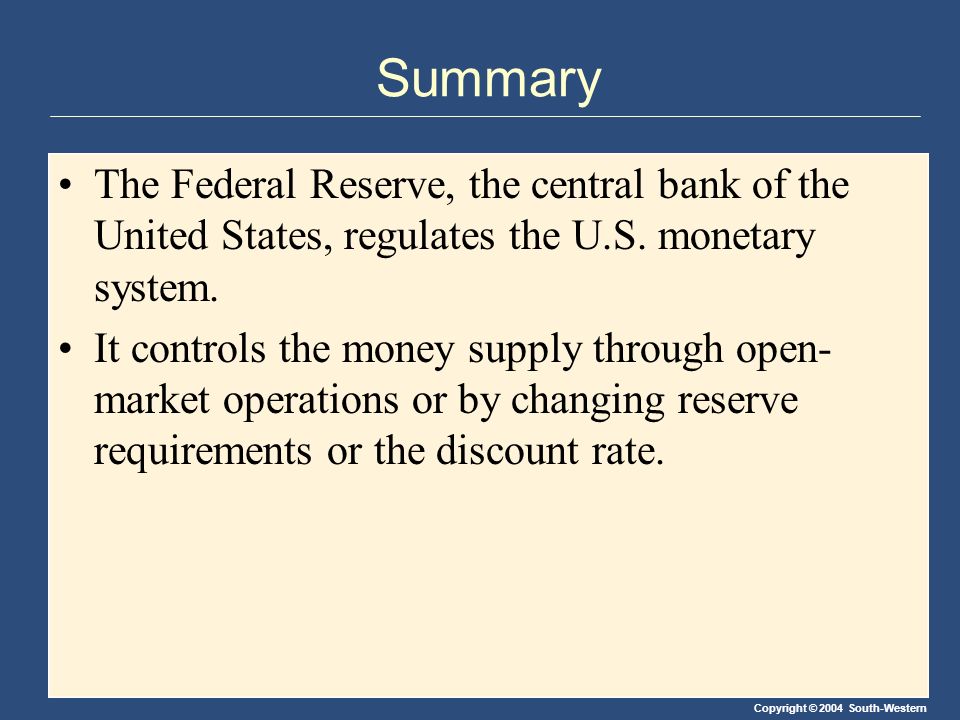 Copyright © 2004 South-Western Summary The Federal Reserve, the central bank of the United States, regulates the U.S.