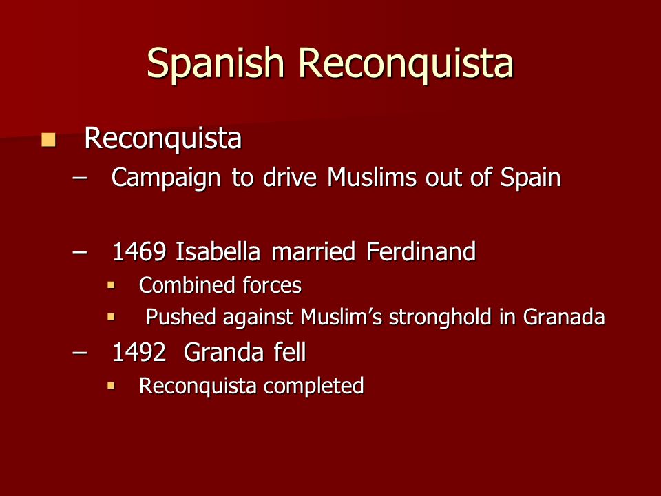 Spanish Reconquista Reconquista Reconquista –Campaign to drive Muslims out of Spain –1469 Isabella married Ferdinand  Combined forces  Pushed against Muslim’s stronghold in Granada –1492 Granda fell  Reconquista completed