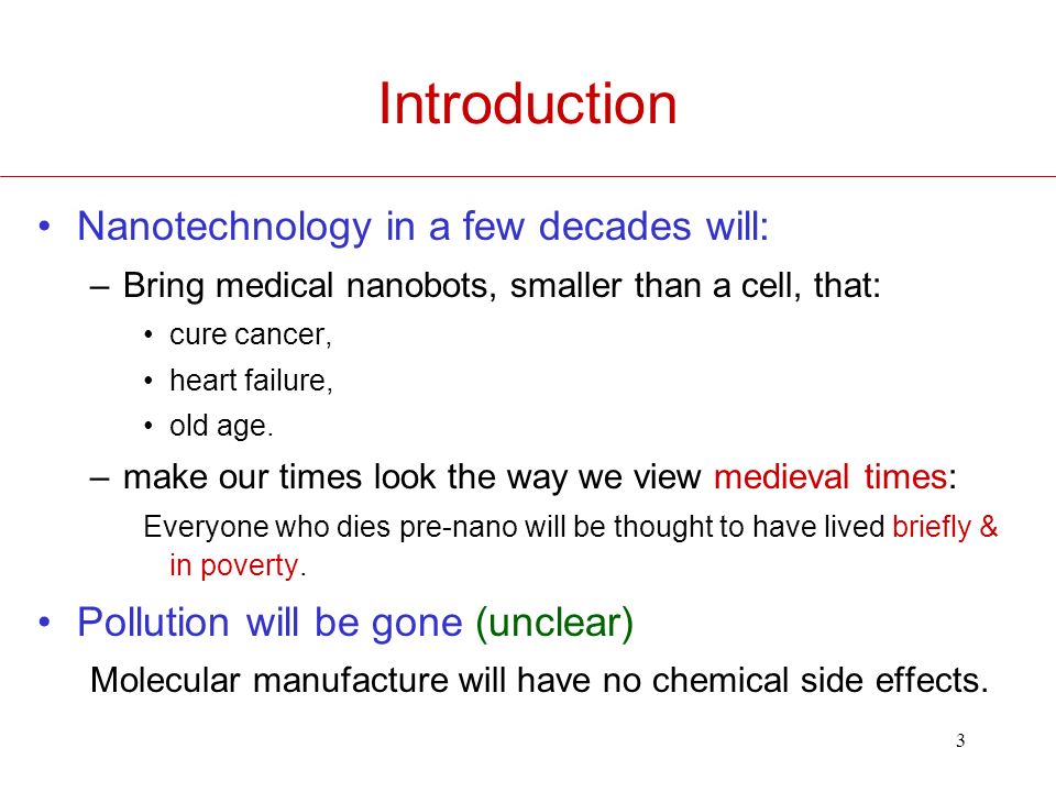 3 Introduction Nanotechnology in a few decades will: –Bring medical nanobots, smaller than a cell, that: cure cancer, heart failure, old age.