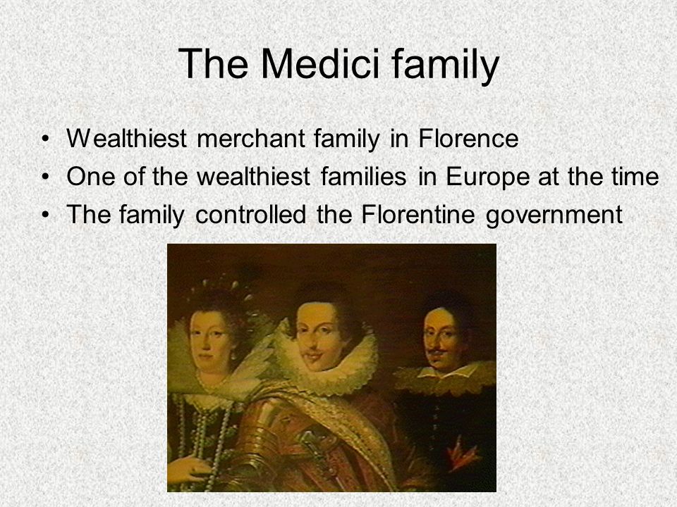 The Medici family Wealthiest merchant family in Florence One of the wealthiest families in Europe at the time The family controlled the Florentine government