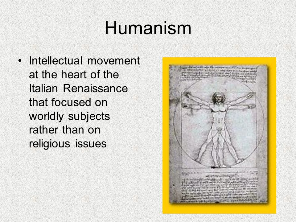 Humanism Intellectual movement at the heart of the Italian Renaissance that focused on worldly subjects rather than on religious issues